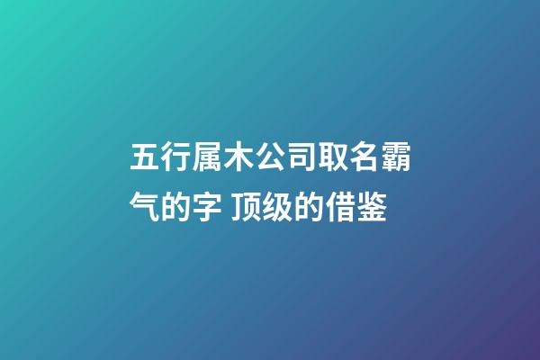 五行属木公司取名霸气的字 顶级的借鉴-第1张-公司起名-玄机派
